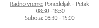 Radno vreme: Ponedeljak - Petak 08:30 -18:30 Subota: 08:30 - 15:00 