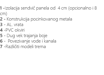 &nbsp;1 -Izolacija sendvič panela od 4 cm (opcionalno i 8 cm) 2 - Konstrukcija pocinkovanog metala 3 - AL. vrata 4 -PVC okviri 5 - Dug vek trajanja boje 6 - Povezivanje vode i kanala 7 -Različiti modeli trema