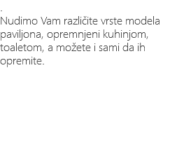 . Nudimo Vam različite vrste modela paviljona, opremnjeni kuhinjom, toaletom, a možete i sami da ih opremite. 