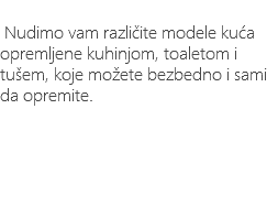 &nbsp;Nudimo vam različite modele kuća opremljene kuhinjom, toaletom i tušem, koje možete bezbedno i sami da opremite.