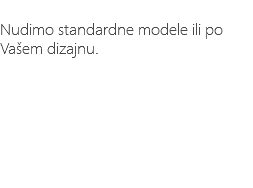 &nbsp;Nudimo standardne modele ili po Vašem dizajnu.