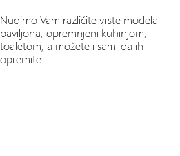 &nbsp;Nudimo Vam različite vrste modela paviljona, opremnjeni kuhinjom, toaletom, a možete i sami da ih opremite. 