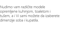 &nbsp;Nudimo vam različite modele opremljene kuhinjom, toaletom i tušem, a i Vi sami možete da izaberete dimenzije soba i kupatila.